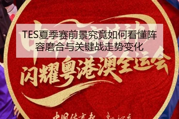 TES夏季赛前景究竟如何看懂阵容磨合与关键战走势变化（Huatihui）